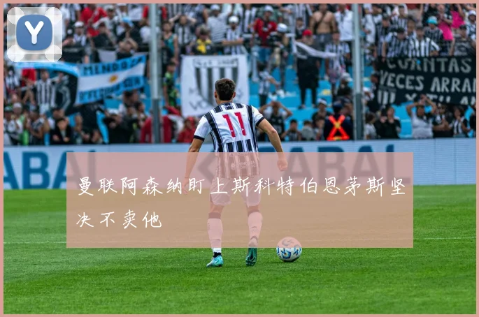 曼联阿森纳盯上斯科特伯恩茅斯坚决不卖他