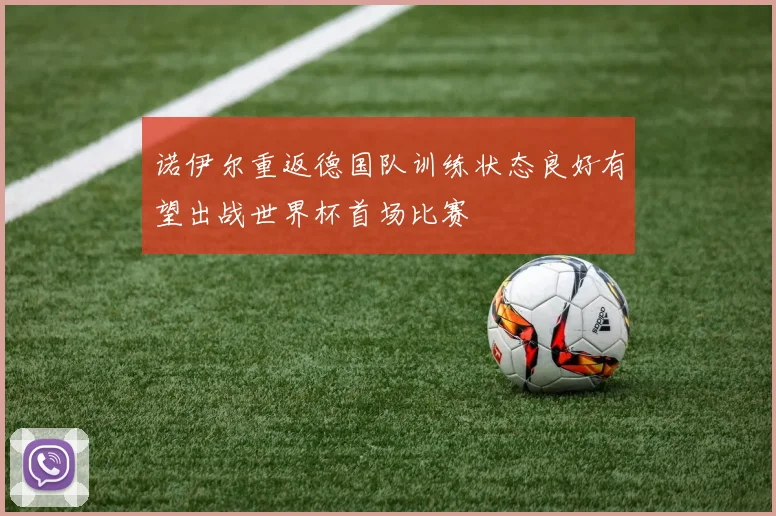 诺伊尔重返德国队训练状态良好有望出战世界杯首场比赛