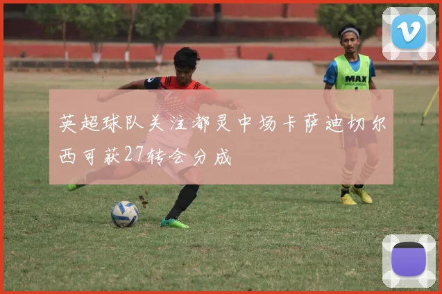 英超球队关注都灵中场卡萨迪切尔西可获27转会分成