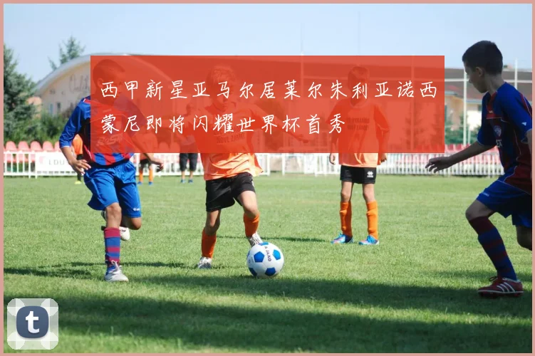 西甲新星亚马尔居莱尔朱利亚诺西蒙尼即将闪耀世界杯首秀
