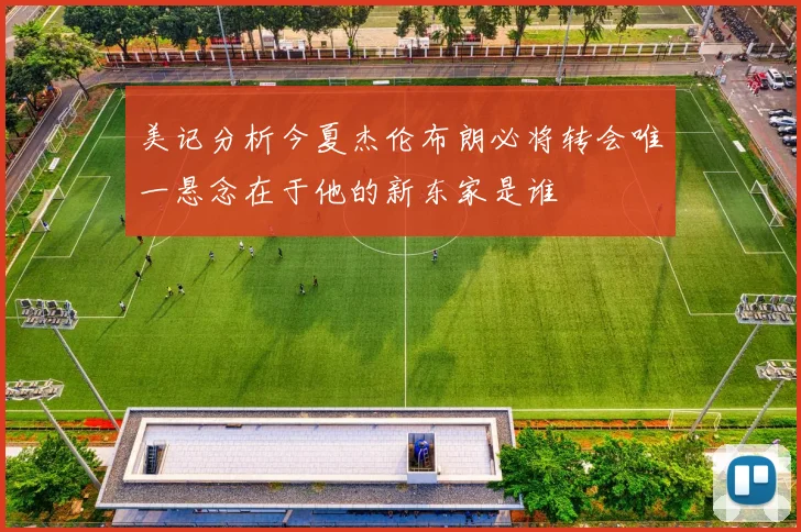 美记分析今夏杰伦布朗必将转会唯一悬念在于他的新东家是谁