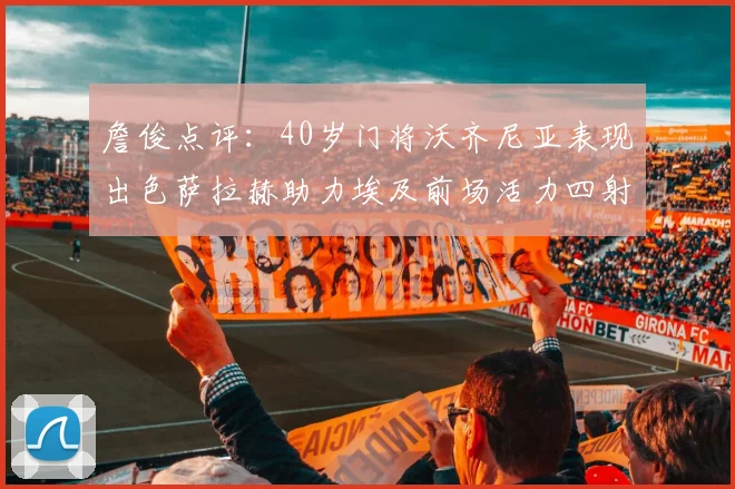 詹俊点评：40岁门将沃齐尼亚表现出色萨拉赫助力埃及前场活力四射