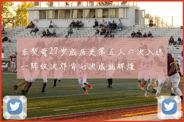 东契奇27岁成历史第五人六次入选一阵仅次邓肯七次成就辉煌