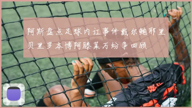 阿斯盘点足球内讧事件戴尔鲍耶里贝里罗本博阿滕莱万纷争回顾