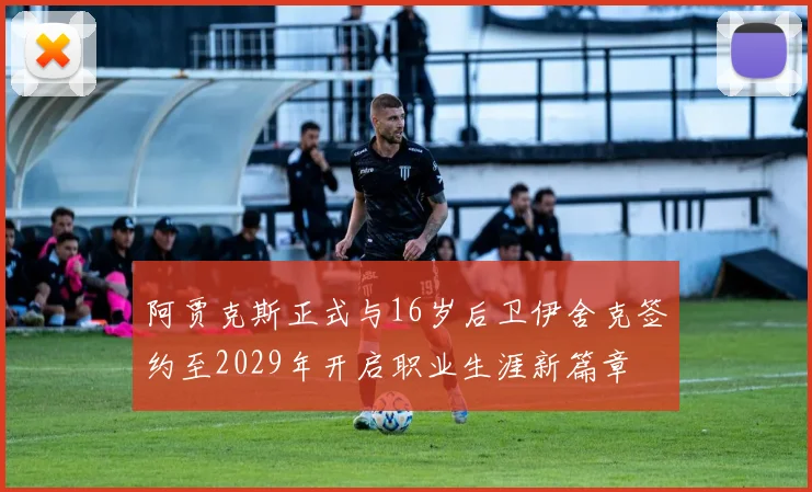 阿贾克斯正式与16岁后卫伊舍克签约至2029年开启职业生涯新篇章