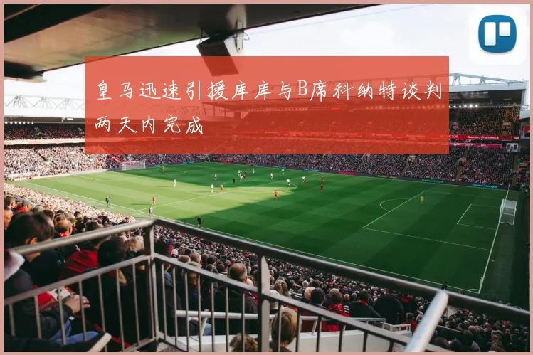 皇马迅速引援库库与B席科纳特谈判两天内完成