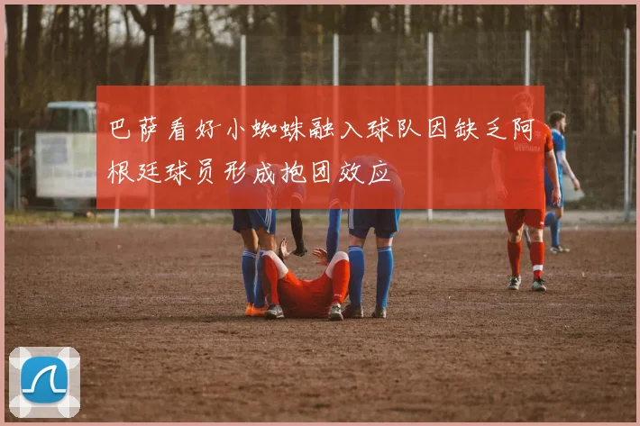 巴萨看好小蜘蛛融入球队因缺乏阿根廷球员形成抱团效应