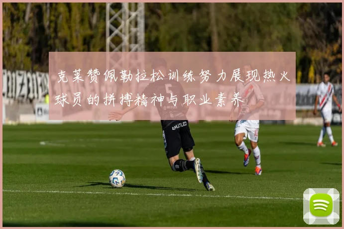 克莱赞佩勒拉松训练努力展现热火球员的拼搏精神与职业素养