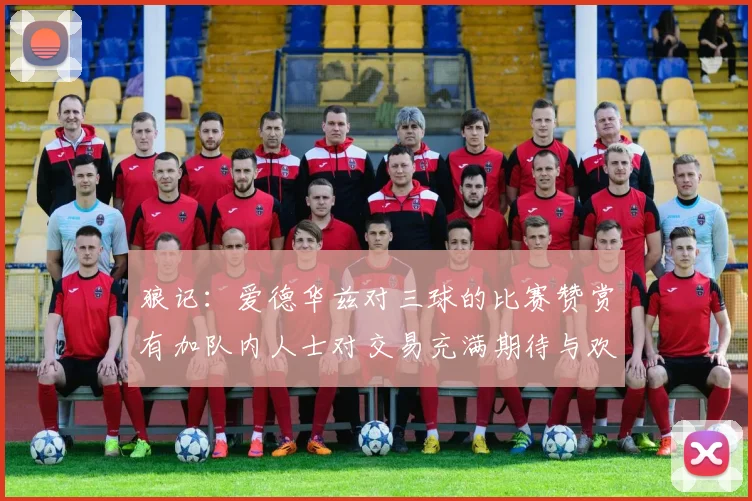 狼记：爱德华兹对三球的比赛赞赏有加队内人士对交易充满期待与欢欣