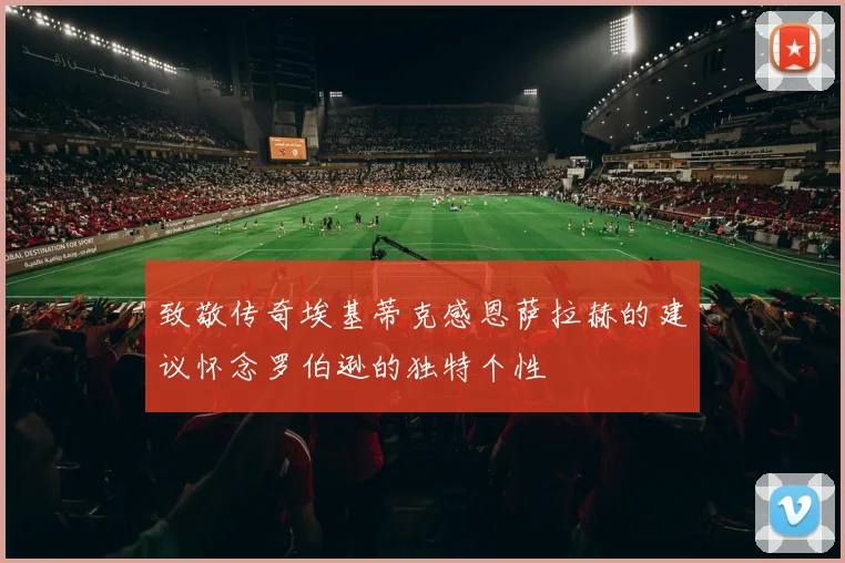 致敬传奇埃基蒂克感恩萨拉赫的建议怀念罗伯逊的独特个性