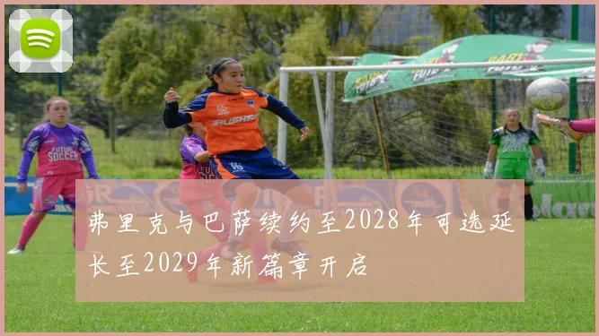 弗里克与巴萨续约至2028年可选延长至2029年新篇章开启