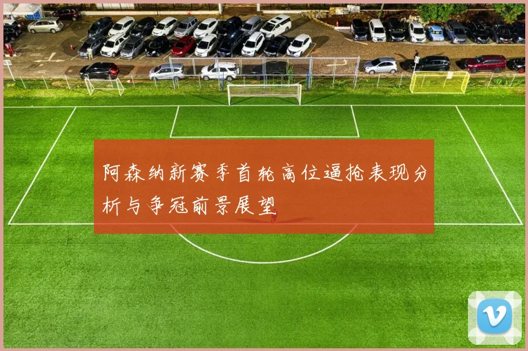 阿森纳新赛季首轮高位逼抢表现分析与争冠前景展望