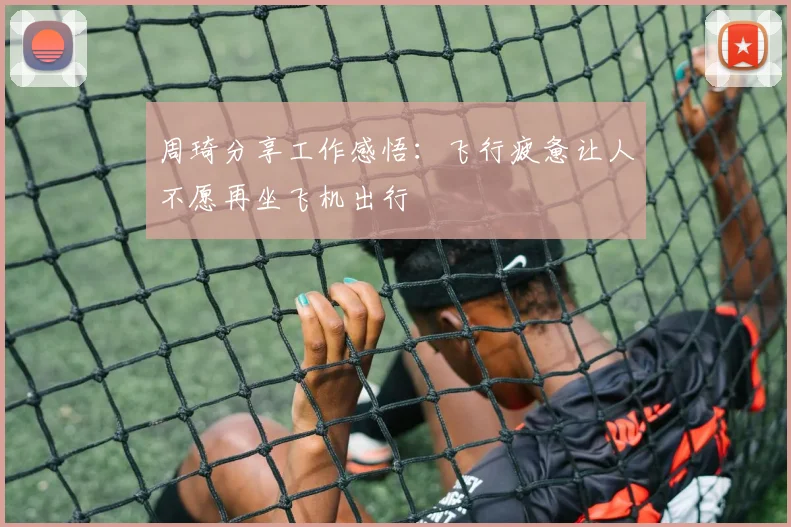 周琦分享工作感悟：飞行疲惫让人不愿再坐飞机出行