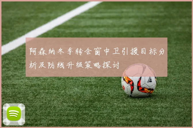 阿森纳冬季转会窗中卫引援目标分析及防线升级策略探讨
