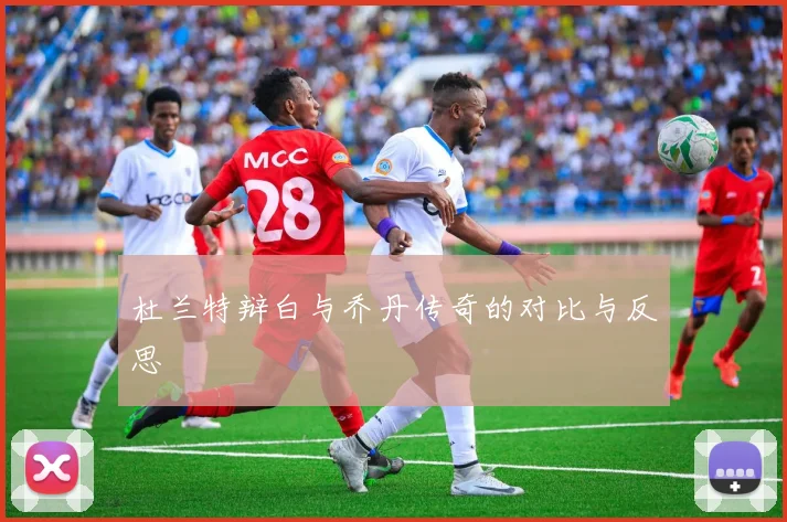 杜兰特辩白与乔丹传奇的对比与反思