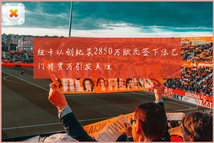 纽卡以创纪录2850万欧元签下法乙门将贾万引发关注
