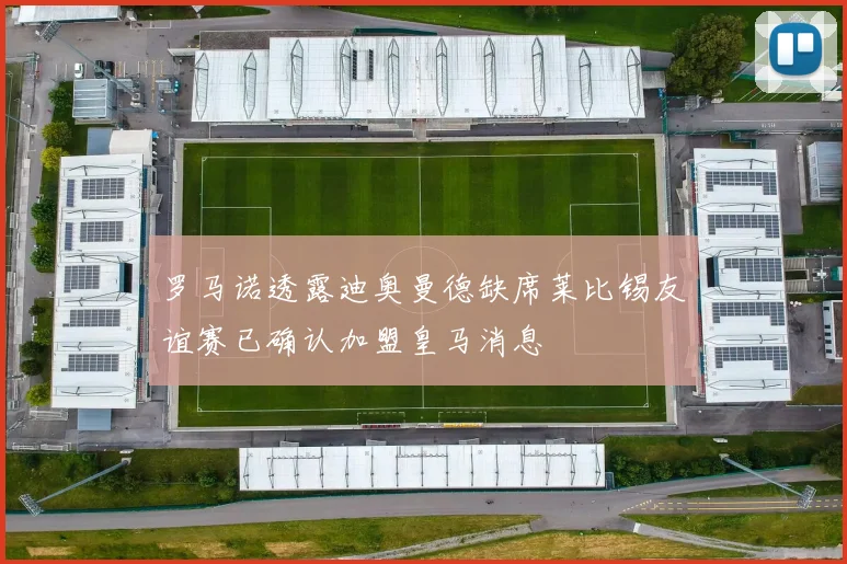 罗马诺透露迪奥曼德缺席莱比锡友谊赛已确认加盟皇马消息