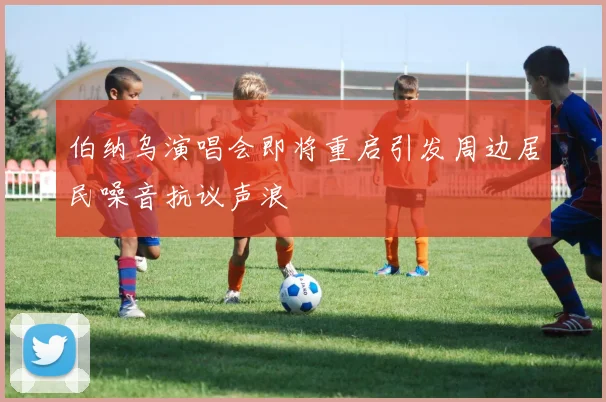 伯纳乌演唱会即将重启引发周边居民噪音抗议声浪