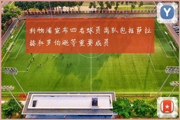 利物浦宣布四名球员离队包括萨拉赫和罗伯逊等重要成员