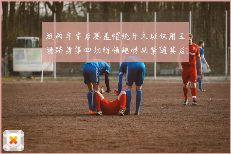 近两年季后赛盖帽统计文班仅用五场跻身第四切特领跑特纳紧随其后
