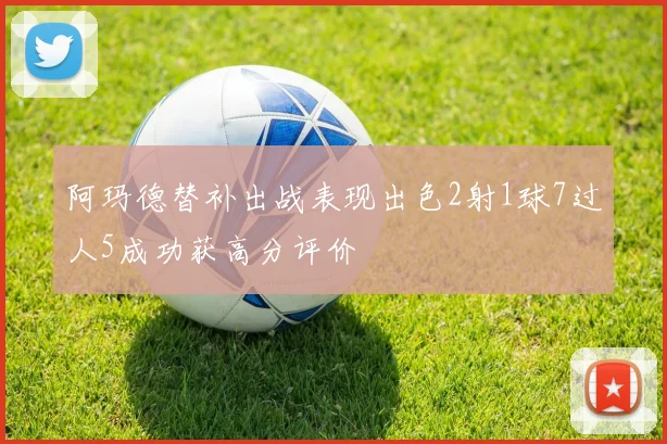 阿玛德替补出战表现出色2射1球7过人5成功获高分评价