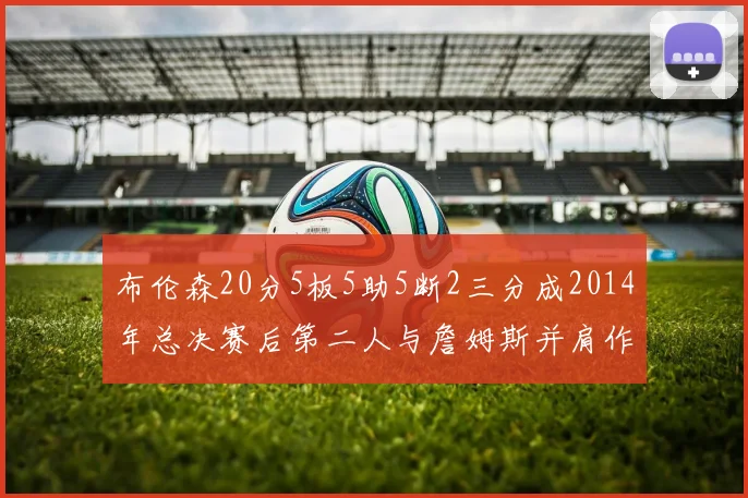 布伦森20分5板5助5断2三分成2014年总决赛后第二人与詹姆斯并肩作战