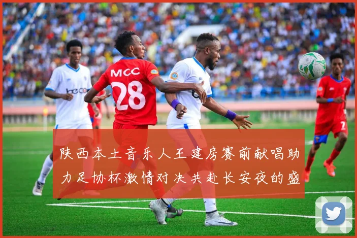 陕西本土音乐人王建房赛前献唱助力足协杯激情对决共赴长安夜的盛宴