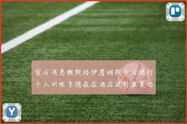 官方消息赖斯格伊詹姆斯今日进行个人训练亨德森在酒店进行康复治疗