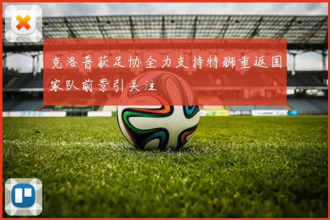 克洛普获足协全力支持特狮重返国家队前景引关注