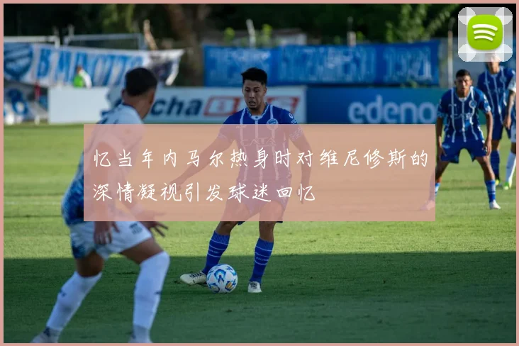 忆当年内马尔热身时对维尼修斯的深情凝视引发球迷回忆